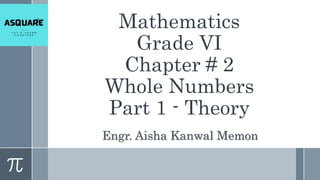 Mathematics
Grade VI
Chapter # 2
Whole Numbers
Part 1 - Theory
Engr. Aisha Kanwal Memon
 