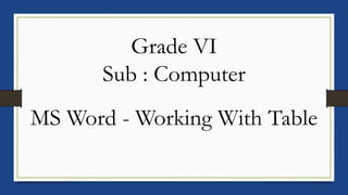 Grade VI
Sub : Computer
MS Word - Working With Table
 