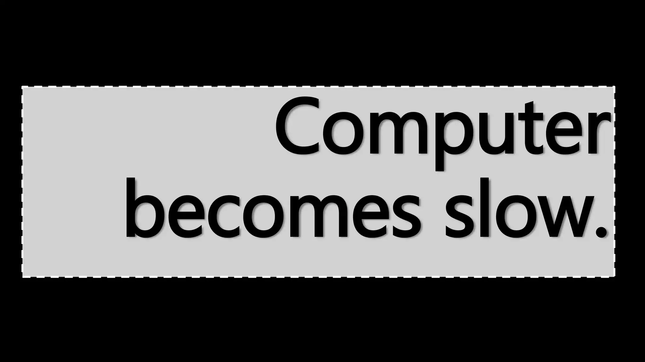 Computer
becomes slow.
 