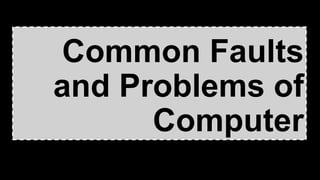 Common Faults
and Problems of
Computer
 