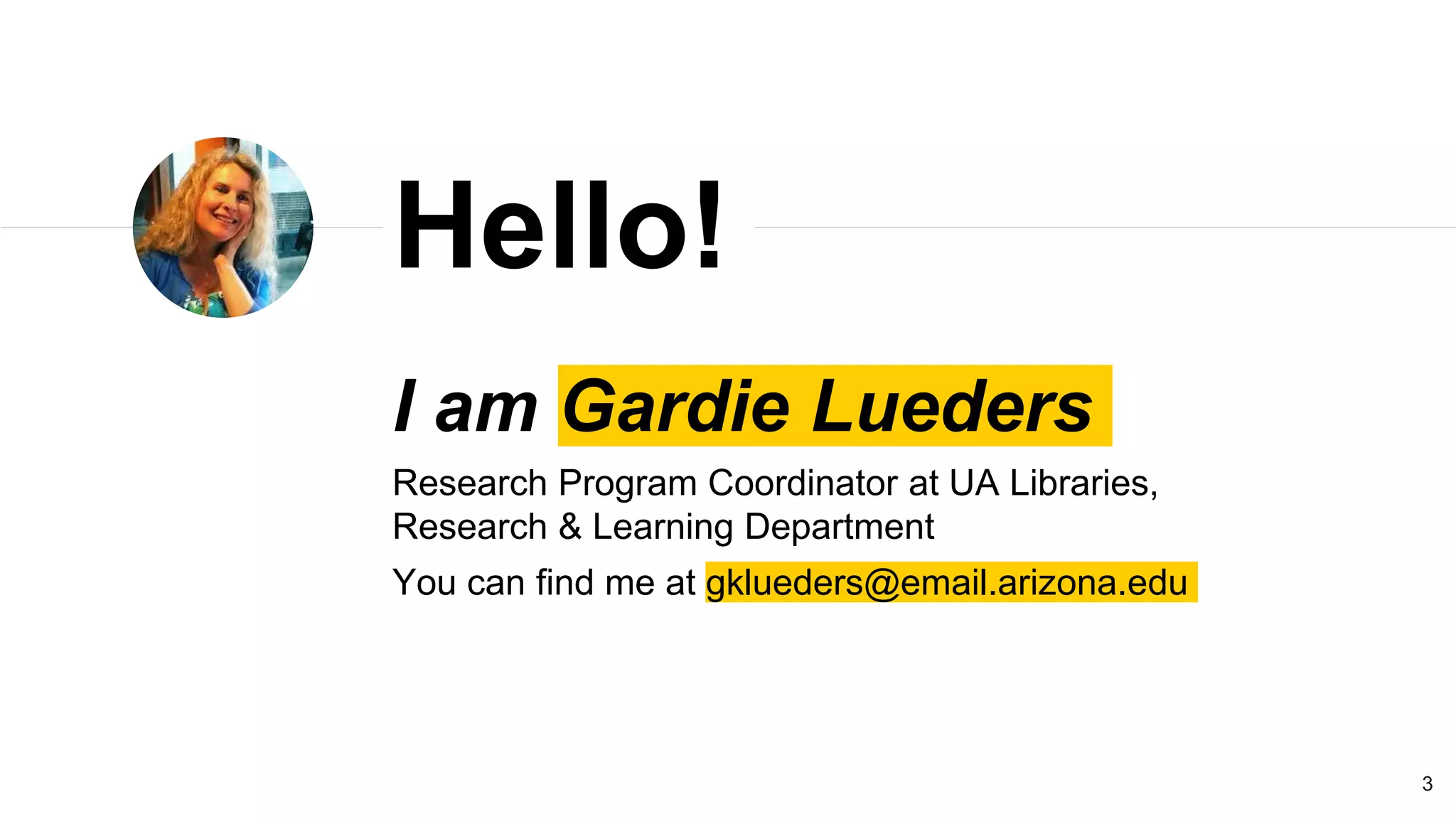 I am Gardie Lueders
Research Program Coordinator at UA Libraries,
Research & Learning Department
You can find me at gklueders@email.arizona.edu
Hello!
3
 