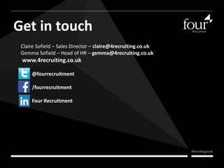 Get in touch 
Claire Sofield – Sales Director – claire@4recruiting.co.uk 
Gemma Sofield – Head of HR – gemma@4recruiting.co.uk 
www.4recruiting.co.uk 
@fourrecruitment 
/fourrecruitment 
Four Recruitment 
 
