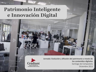 Patrimonio Inteligente
e Innovación Digital

Jornada: Evolución y difusión del patrimonio a través de
los contenidos digitales
Santiago de Compostela
Diciembre 2013

 