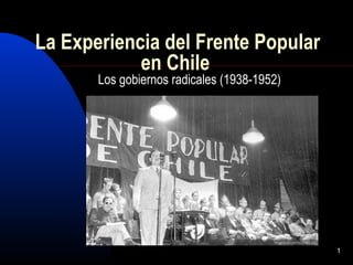 1
La Experiencia del Frente Popular
en Chile
Los gobiernos radicales (1938-1952)
 