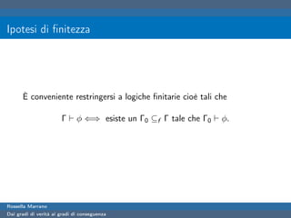Ipotesi di ﬁnitezza




      È conveniente restringersi a logiche ﬁnitarie cioè tali che

                       Γ      φ ⇐⇒ esiste un Γ0 ⊆f Γ tale che Γ0   φ.




Rossella Marrano
Dai gradi di verità ai gradi di conseguenza
 
