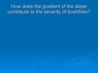 How does the gradient of the slopeHow does the gradient of the slope
contribute to the severity of bushfires?contribute to the severity of bushfires?
 