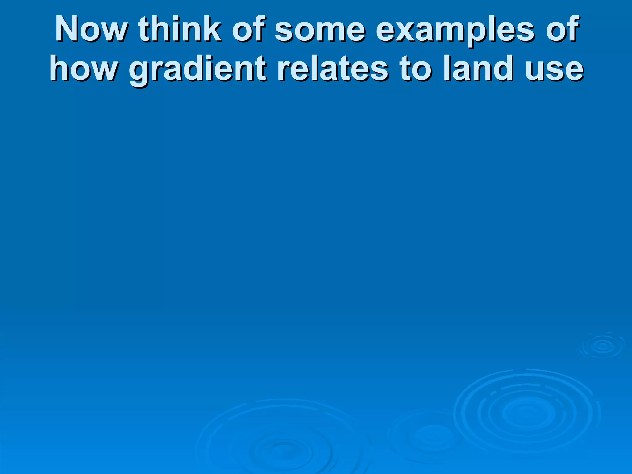 Now think of some examples of how gradient relates to land use