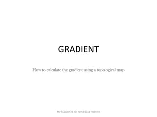 GRADIENT
How to calculate the gradient using a topological map

RM ACCOUNTS ED ram@2011 reserved

 