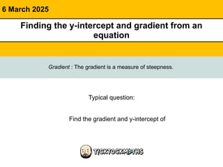 6 March 2025
Typical question:
Find the gradient and y-intercept of
Finding the y-intercept and gradient from an
equation
Gradient : The gradient is a measure of steepness.
 