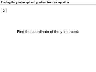 Finding the y-intercept and gradient from an equation
2
Find the coordinate of the y-intercept:
 