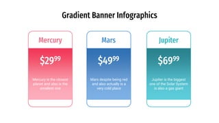 Gradient Banner Infographics
Mercury
$2999
Mercury is the closest
planet and also is the
smallest one
SERVIC
ES
Mars
$4999
Mars despite being red
and also actually is a
very cold place
Jupiter
$6999
Jupiter is the biggest
one of the Solar System
is also a gas giant
 