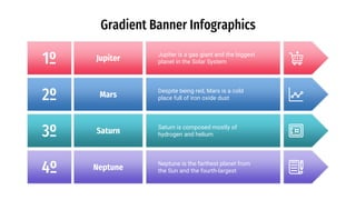Jupiter is a gas giant and the biggest
planet in the Solar System1º
2º Despite being red, Mars is a cold
place full of iron oxide dust
3º Saturn is composed mostly of
hydrogen and helium
4º Neptune is the farthest planet from
the Sun and the fourth-largest
Gradient Banner Infographics
Jupiter
Mars
Saturn
Neptune
 