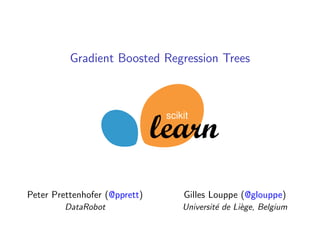 Gradient Boosted Regression Trees
scikit
Peter Prettenhofer (@pprett)
DataRobot
Gilles Louppe (@glouppe)
Universit´e de Li`ege, Belgium
 