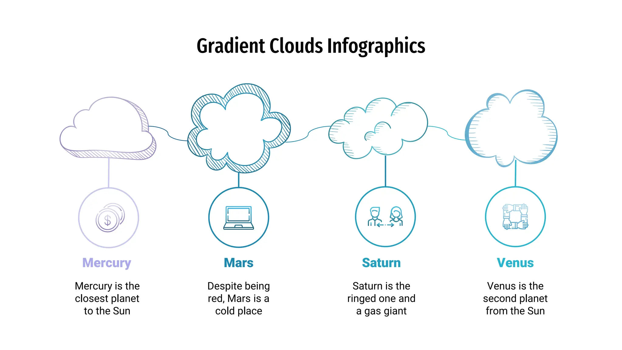 Gradient Clouds Infographics
Mercury is the
closest planet
to the Sun
Despite being
red, Mars is a
cold place
Venus is the
second planet
from the Sun
Saturn is the
ringed one and
a gas giant
Mercury Mars Saturn Venus
 