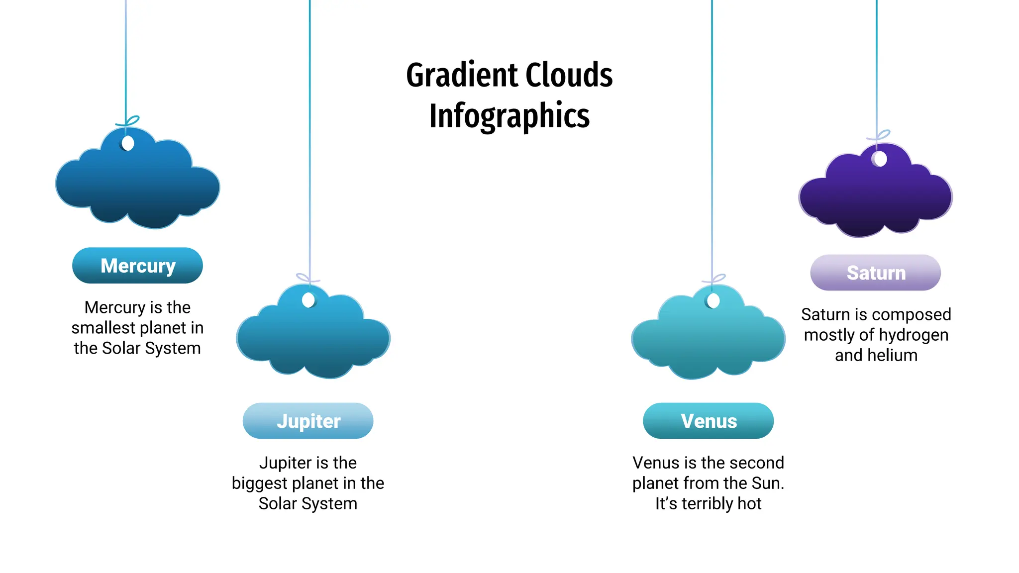 Gradient Clouds
Infographics
Mercury is the
smallest planet in
the Solar System
Saturn is composed
mostly of hydrogen
and helium
Jupiter is the
biggest planet in the
Solar System
Venus is the second
planet from the Sun.
It’s terribly hot
Saturn
Jupiter Venus
Mercury
 