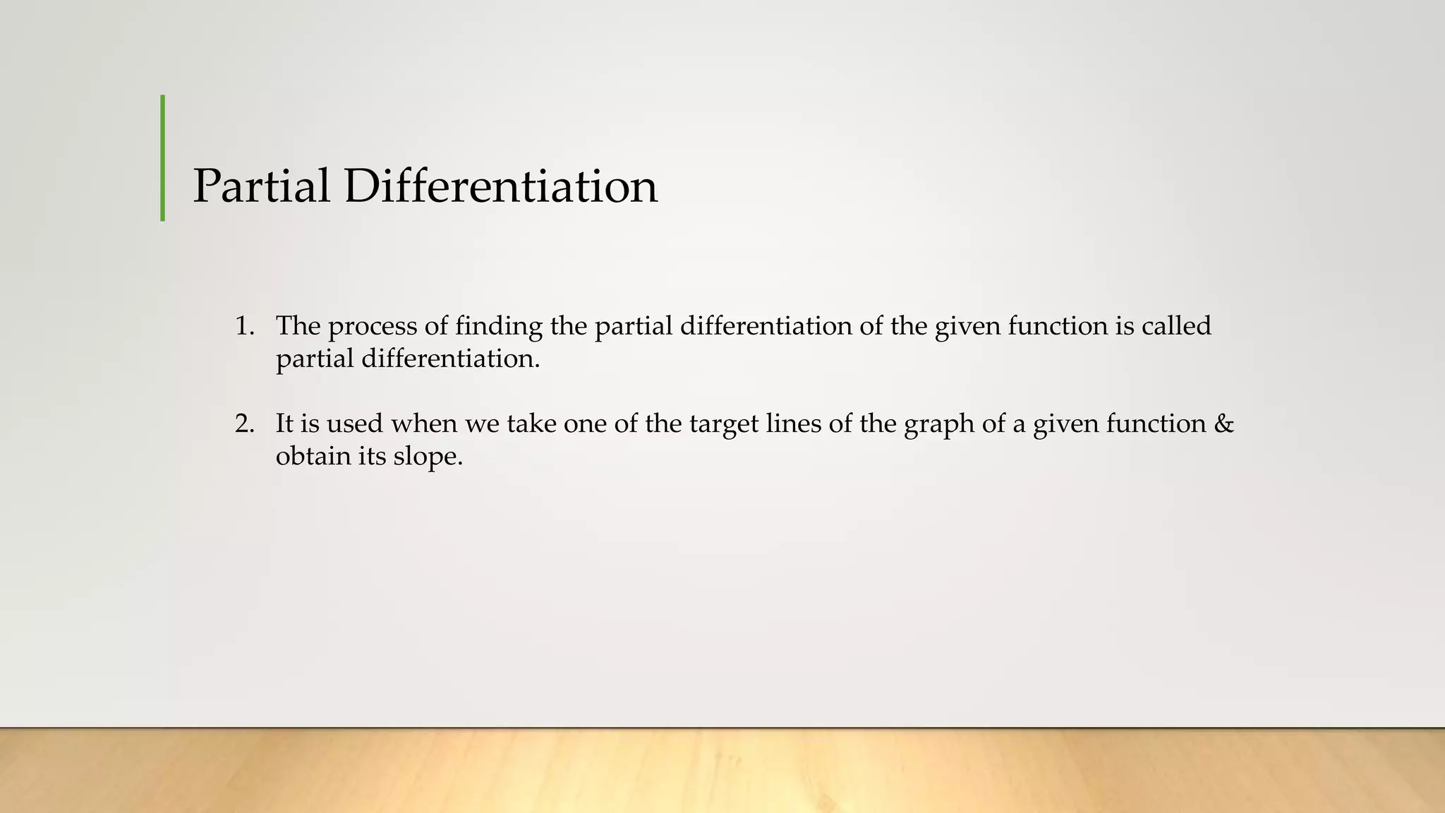 Partial Differentiation
1. The process of finding the partial differentiation of the given function is called
partial differentiation.
2. It is used when we take one of the target lines of the graph of a given function &
obtain its slope.
 