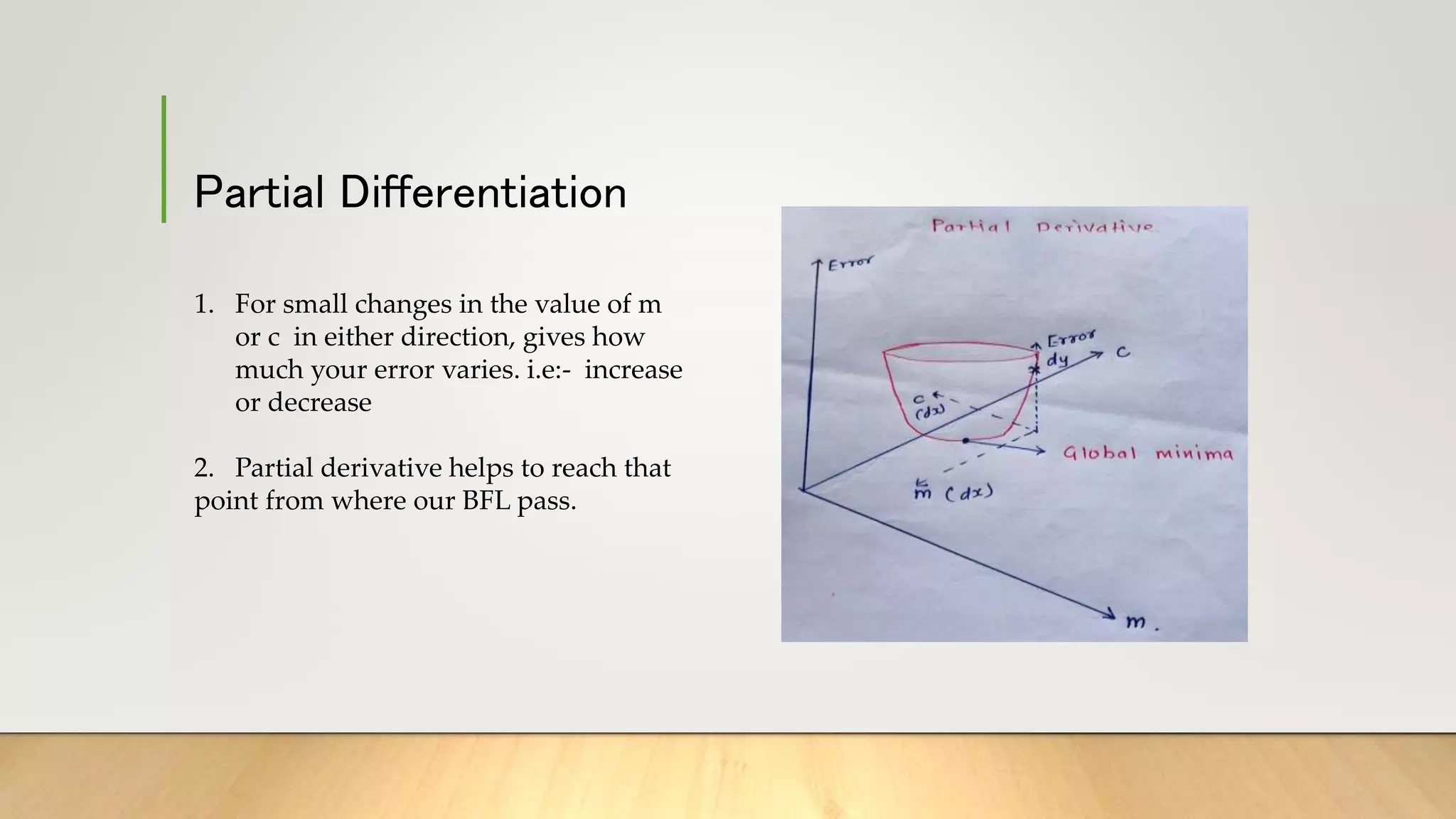 Partial Differentiation
1. For small changes in the value of m
or c in either direction, gives how
much your error varies. i.e:- increase
or decrease
2. Partial derivative helps to reach that
point from where our BFL pass.
 