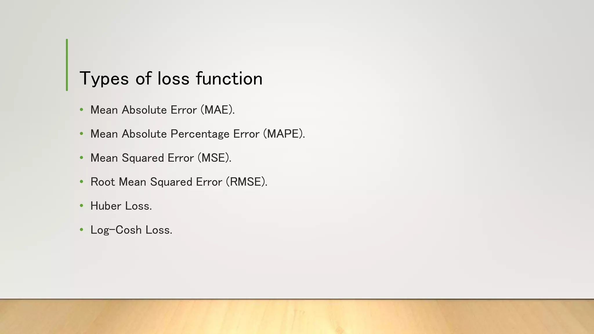 Types of loss function
• Mean Absolute Error (MAE).
• Mean Absolute Percentage Error (MAPE).
• Mean Squared Error (MSE).
• Root Mean Squared Error (RMSE).
• Huber Loss.
• Log-Cosh Loss.
 