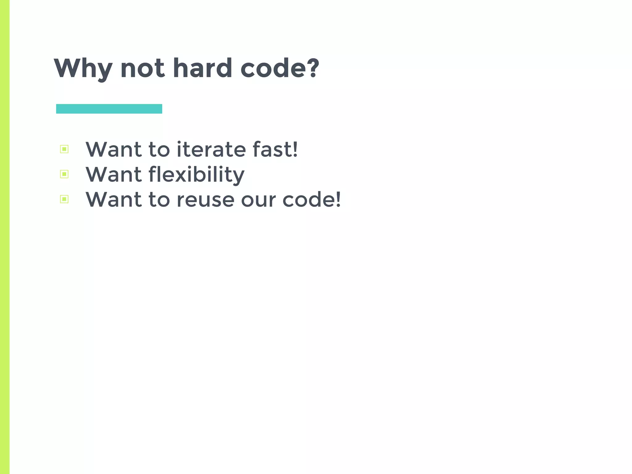Why not hard code?
▣ Want to iterate fast!
▣ Want flexibility
▣ Want to reuse our code!
 