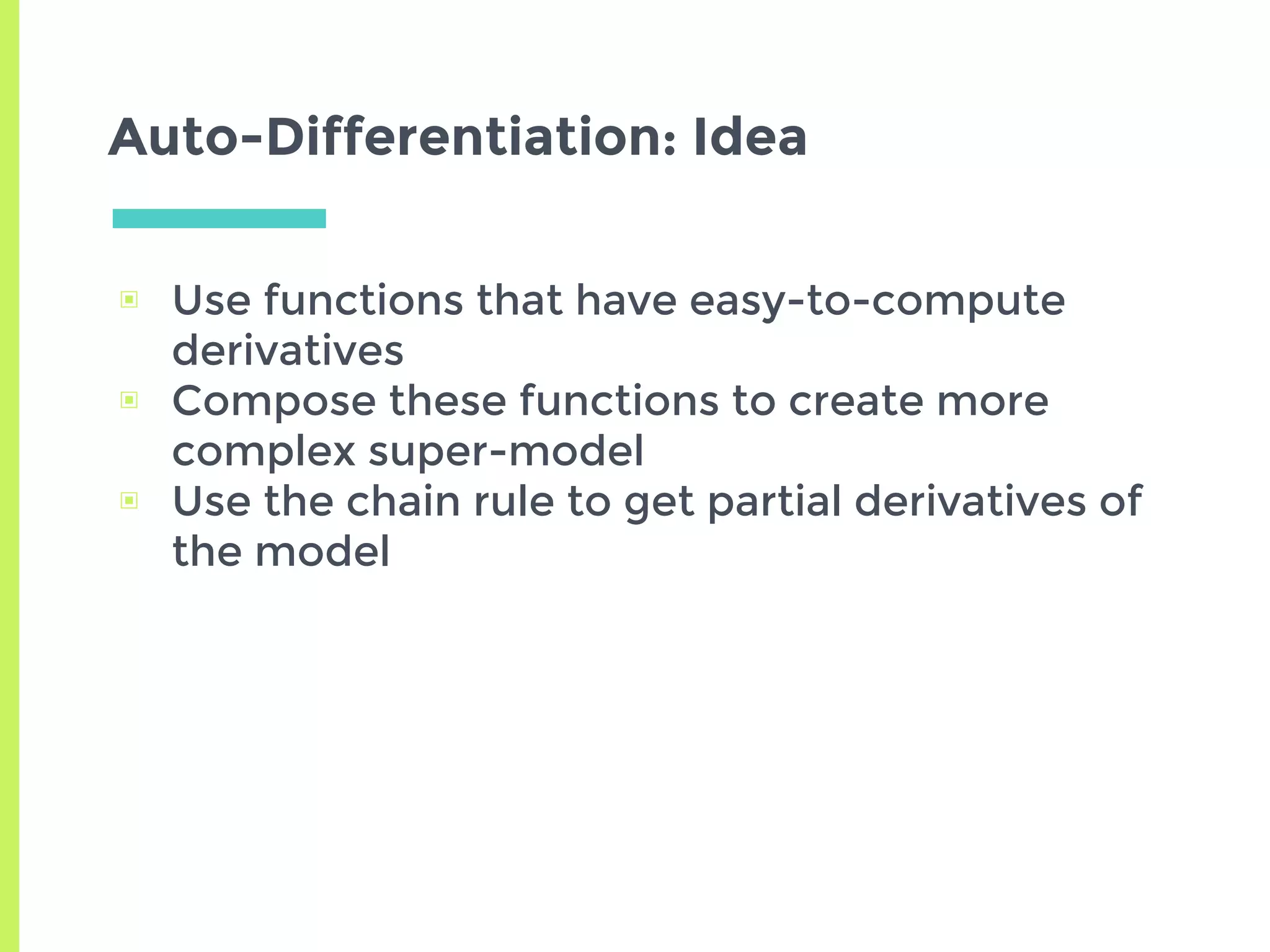 Auto-Differentiation: Idea
▣ Use functions that have easy-to-compute
derivatives
▣ Compose these functions to create more
complex super-model
▣ Use the chain rule to get partial derivatives of
the model
 