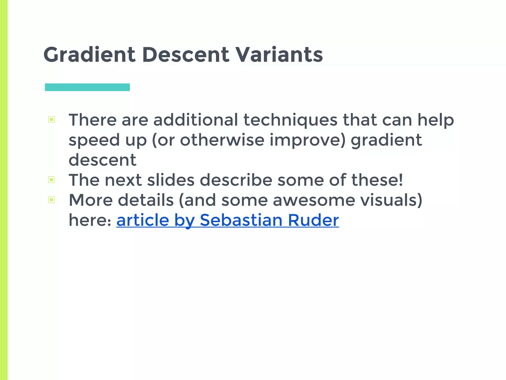 Gradient Descent Variants
▣ There are additional techniques that can help
speed up (or otherwise improve) gradient
descent
▣ The next slides describe some of these!
▣ More details (and some awesome visuals)
here: article by Sebastian Ruder
 