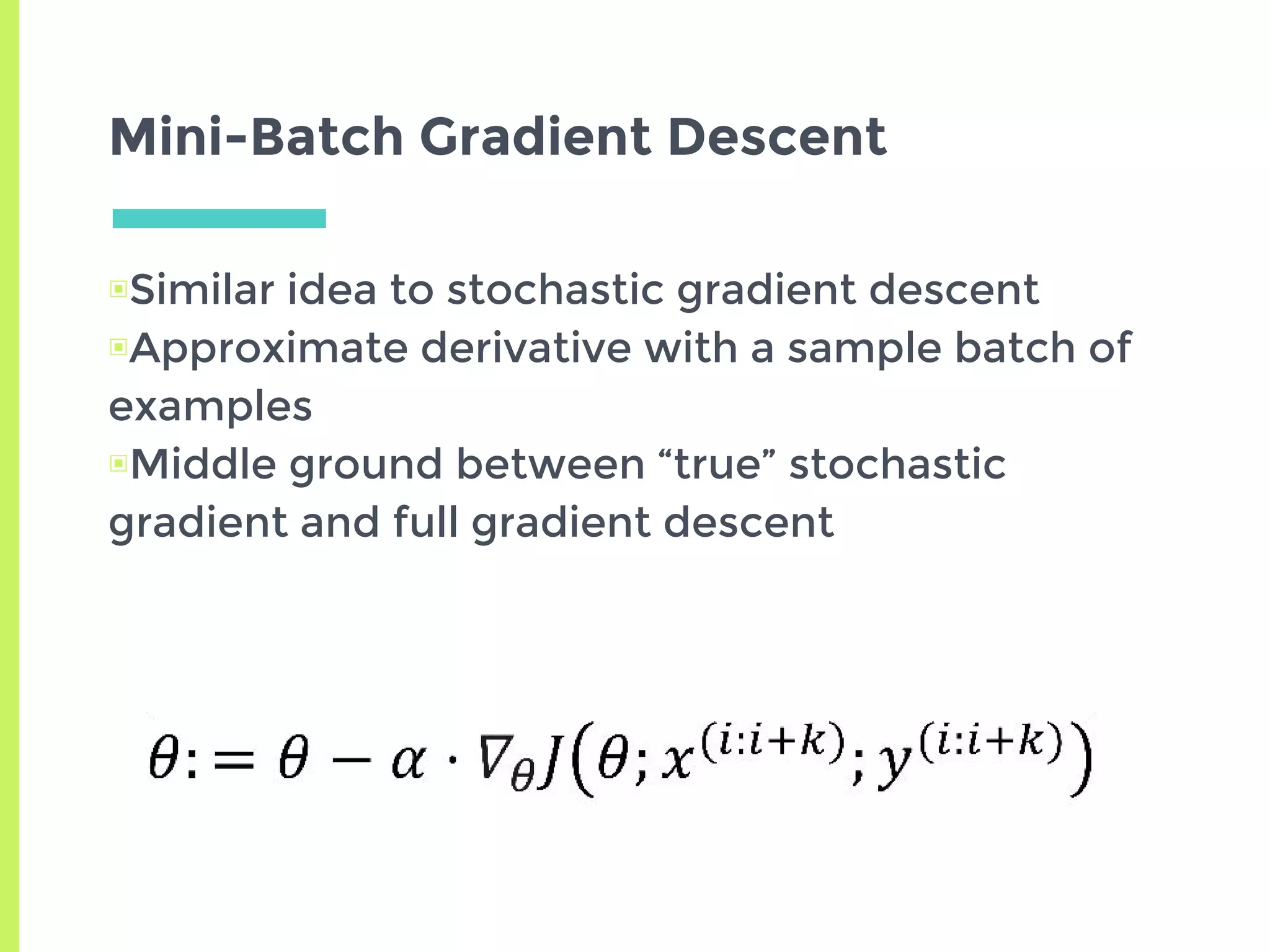 Mini-Batch Gradient Descent
▣Similar idea to stochastic gradient descent
▣Approximate derivative with a sample batch of
examples
▣Middle ground between “true” stochastic
gradient and full gradient descent
 