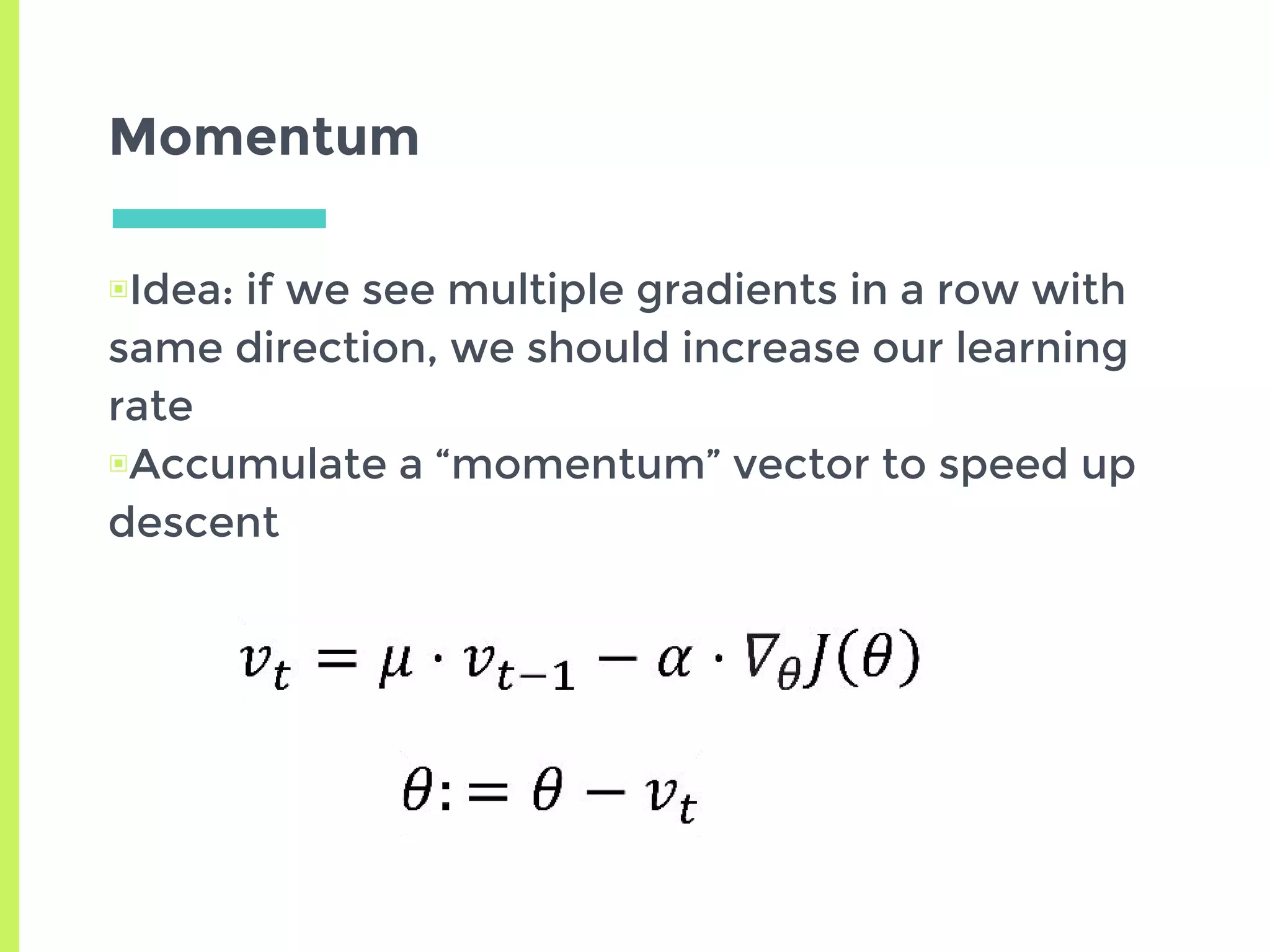 Momentum
▣Idea: if we see multiple gradients in a row with
same direction, we should increase our learning
rate
▣Accumulate a “momentum” vector to speed up
descent
 