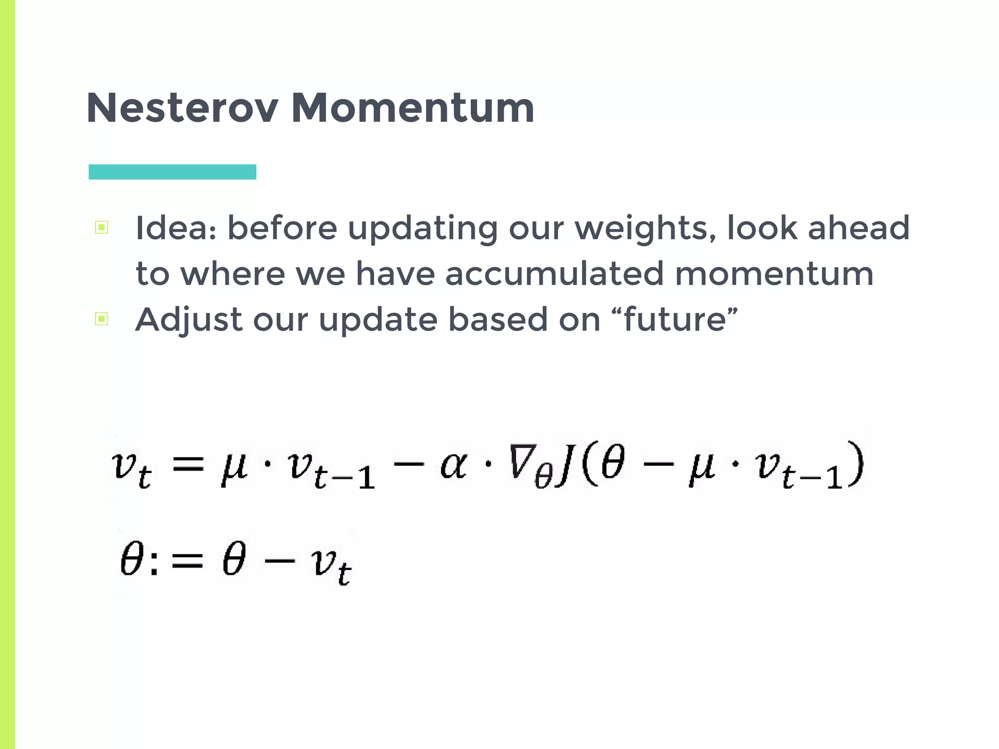 Nesterov Momentum
▣ Idea: before updating our weights, look ahead
to where we have accumulated momentum
▣ Adjust our update based on “future”
 
