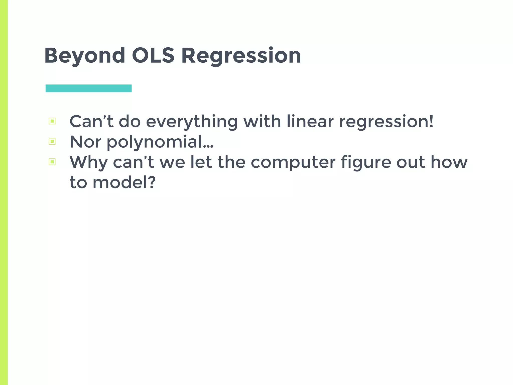 Beyond OLS Regression
▣ Can’t do everything with linear regression!
▣ Nor polynomial…
▣ Why can’t we let the computer figure out how
to model?
 