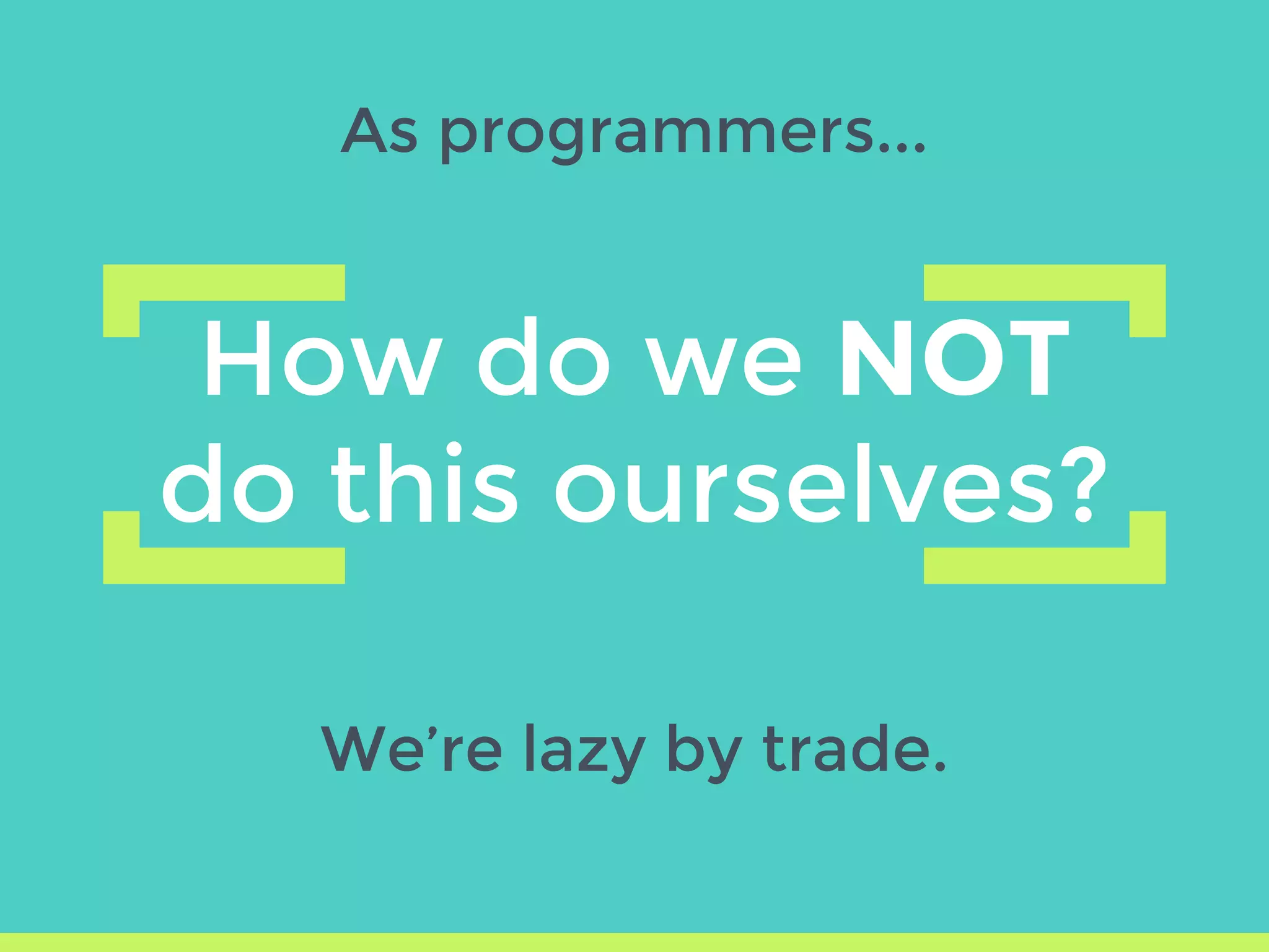 As programmers...
How do we NOT
do this ourselves?
We’re lazy by trade.
 