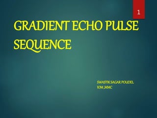 GRADIENT ECHO PULSE
SEQUENCE
SWASTIKSAGARPOUDEL
IOM,MMC
1
 