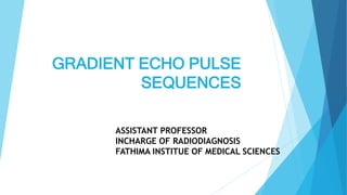 GRADIENT ECHO PULSE
SEQUENCES
ASSISTANT PROFESSOR
INCHARGE OF RADIODIAGNOSIS
FATHIMA INSTITUE OF MEDICAL SCIENCES
 