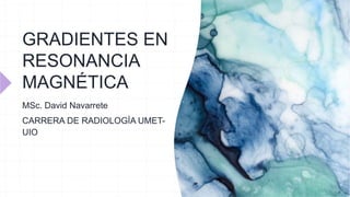 GRADIENTES EN
RESONANCIA
MAGNÉTICA
MSc. David Navarrete
CARRERA DE RADIOLOGÍA UMET-
UIO
 