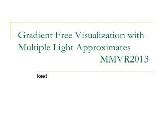 Gradient Free Visualization with
Multiple Light Approximates
MMVR2013
ked
 