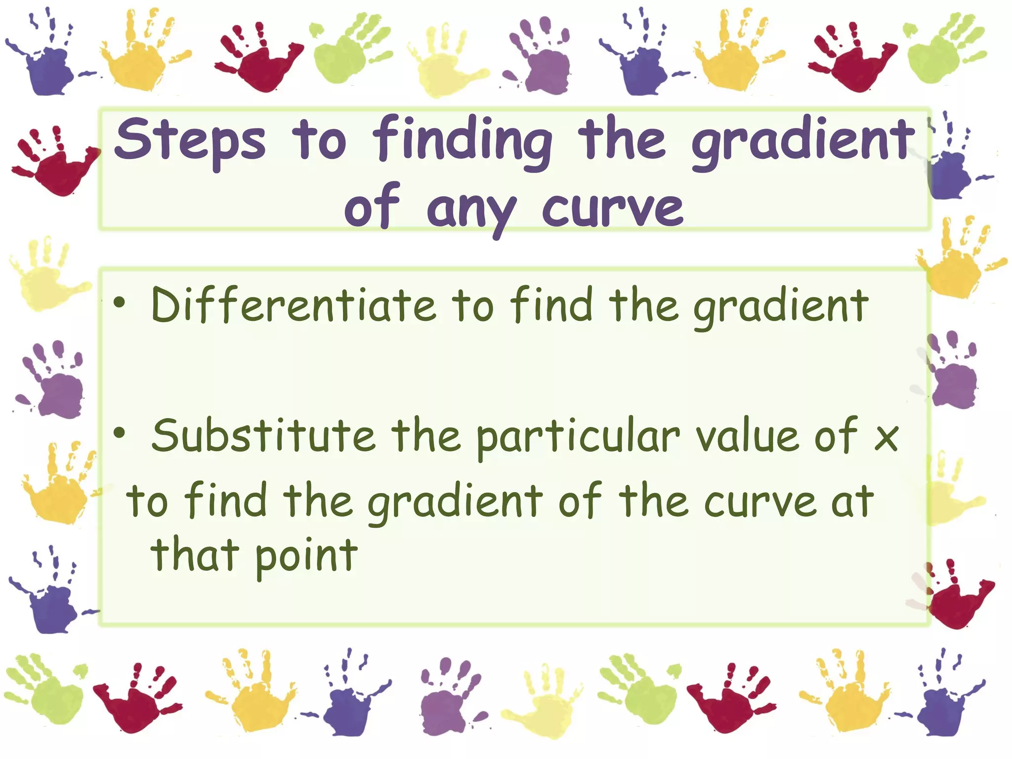 Steps to finding the gradient
        of any curve
• Differentiate to find the gradient

• Substitute the particular value of x
 to find the gradient of the curve at
  that point
 