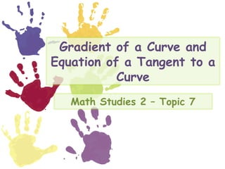 Gradient of a Curve and
Equation of a Tangent to a
           Curve
   Math Studies 2 – Topic 7
 