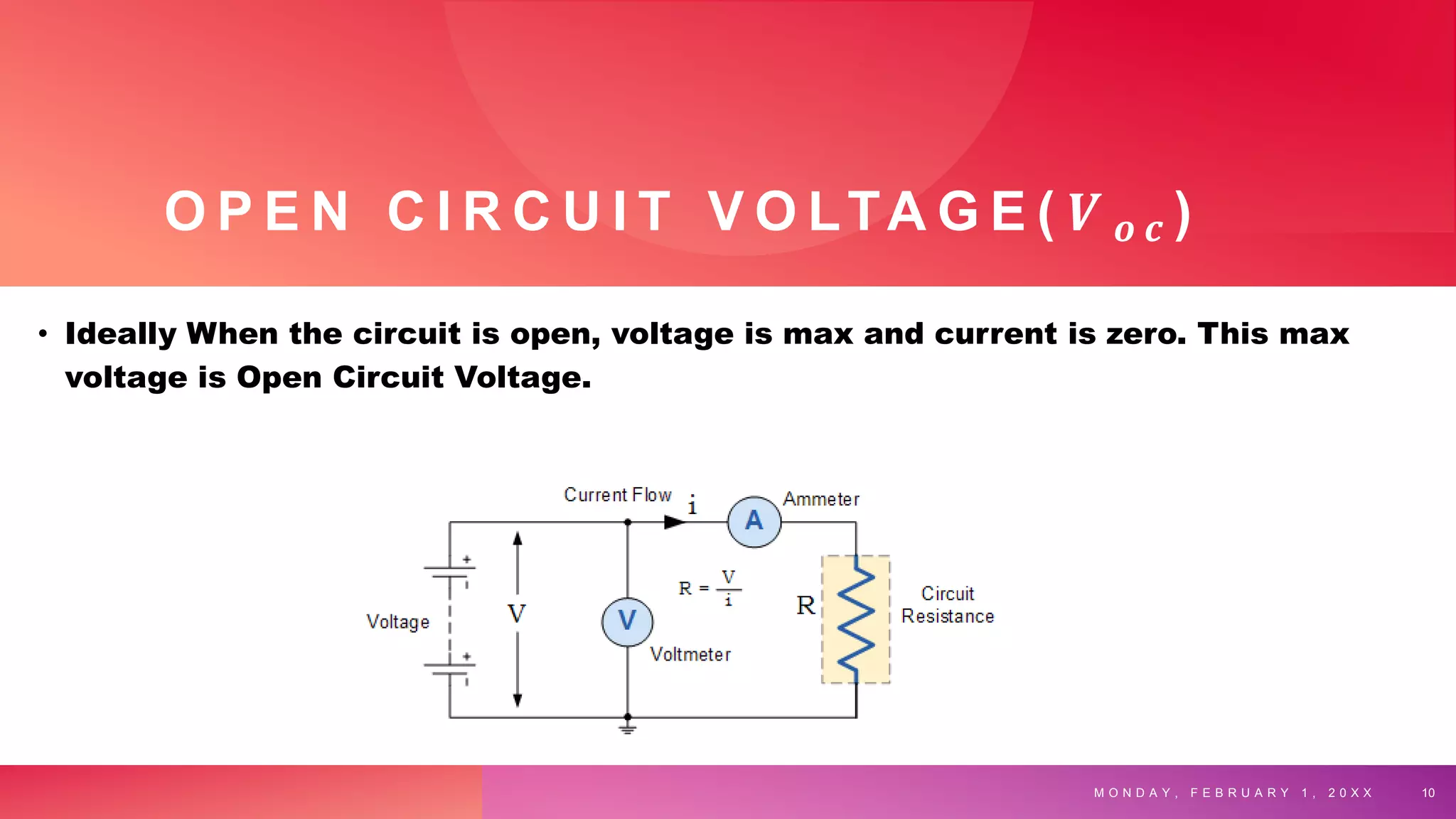O P E N C I R C U I T V O LTA G E ( 𝑽 𝒐 𝒄 )
• Ideally When the circuit is open, voltage is max and current is zero. This max
voltage is Open Circuit Voltage.
M O N D A Y , F E B R U A R Y 1 , 2 0 X X 10
 