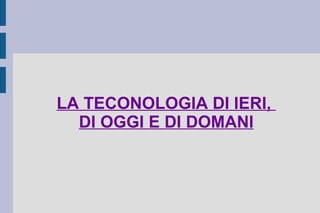 LA TECONOLOGIA DI IERI,  DI OGGI E DI DOMANI 