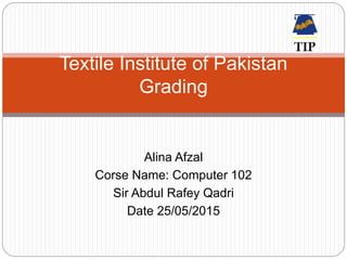 Alina Afzal
Corse Name: Computer 102
Sir Abdul Rafey Qadri
Date 25/05/2015
Textile Institute of Pakistan
Grading
 