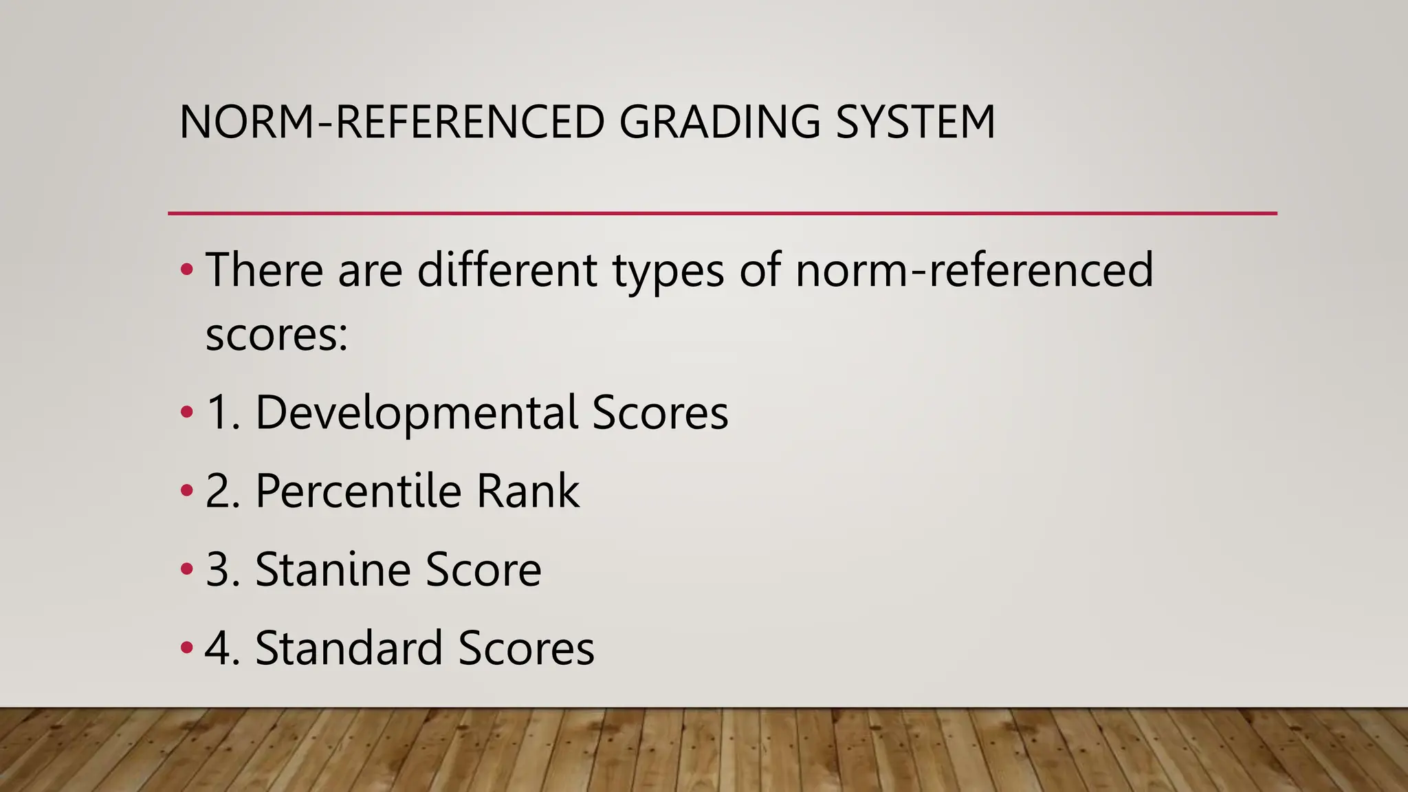 NORM-REFERENCED GRADING SYSTEM
• There are different types of norm-referenced
scores:
• 1. Developmental Scores
• 2. Percentile Rank
• 3. Stanine Score
• 4. Standard Scores
 