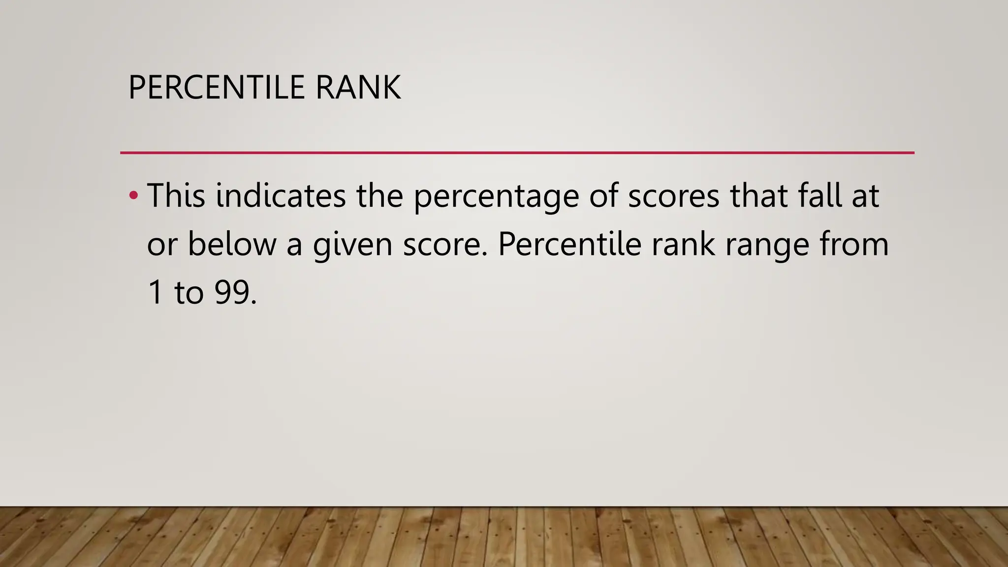 PERCENTILE RANK
• This indicates the percentage of scores that fall at
or below a given score. Percentile rank range from
1 to 99.
 