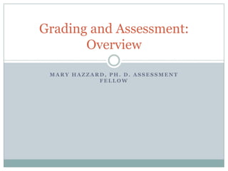 Mary Hazzard, Ph. D. Assessment Fellow Grading and Assessment: Overview 