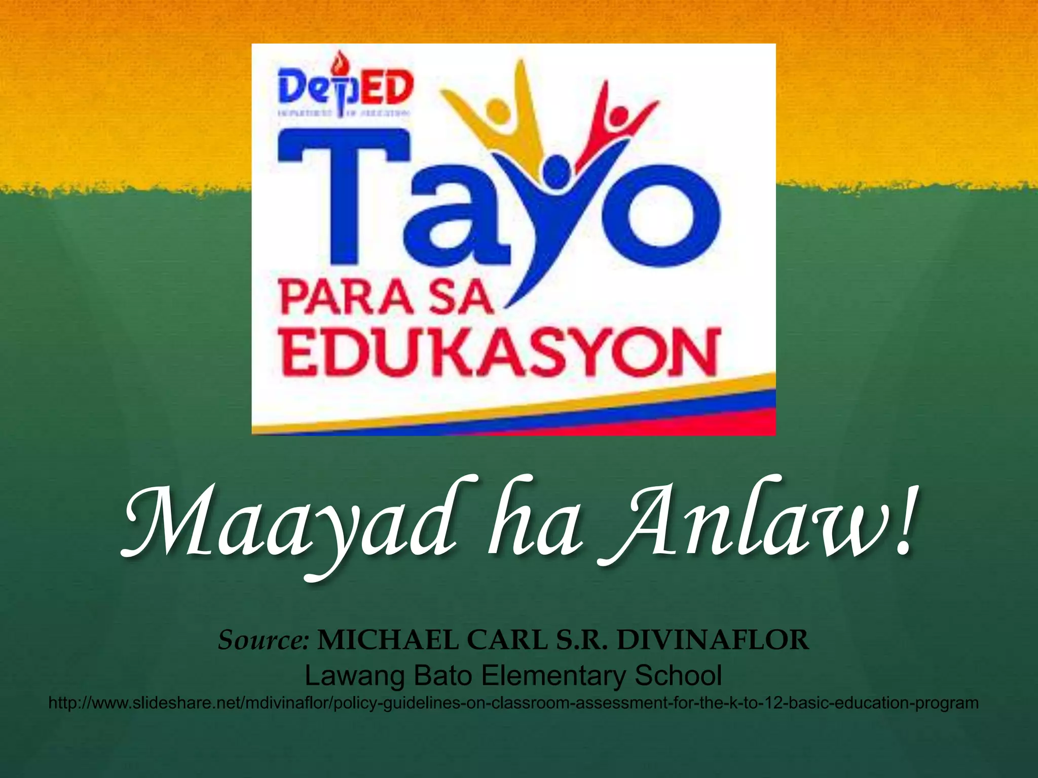 Maayad ha Anlaw!
Source: MICHAEL CARL S.R. DIVINAFLOR
Lawang Bato Elementary School
http://www.slideshare.net/mdivinaflor/policy-guidelines-on-classroom-assessment-for-the-k-to-12-basic-education-program
 