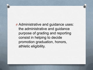 O Administrative and guidance uses:

the administrative and guidance
purpose of grading and reporting
consist in helping to decide
promotion graduation, honors,
athletic eligibility.

 