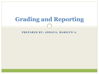 P R E P A R E D B Y : A N D A Y A , M A R I L Y N A .
Grading and Reporting
 
