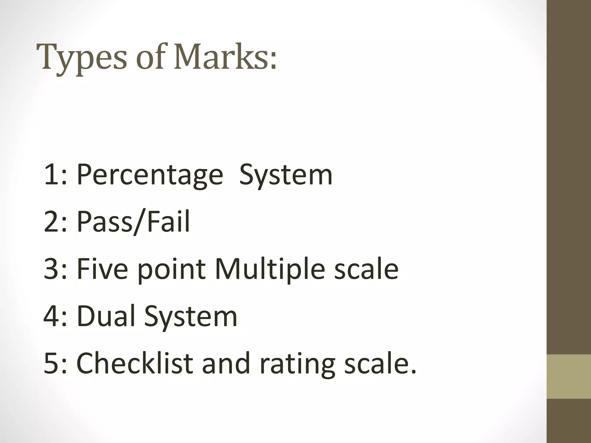 Types of Marks:
1: Percentage System
2: Pass/Fail
3: Five point Multiple scale
4: Dual System
5: Checklist and rating scale.
 