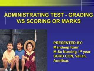 ADMINISTRATING TEST - GRADING
V/S SCORING OR MARKS
PRESENTED BY:
Mandeep Kaur
M Sc Nursing 1st year
SGRD CON, Vallah,
Amritsar.
 