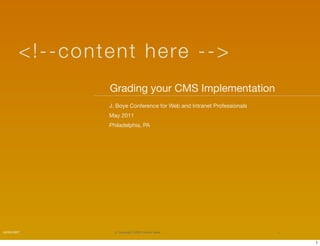 < !- -co nten t here - - >
                    Grading your CMS Implementation	
                    J. Boye Conference for Web and Intranet Professionals
                    May 2011
                    Philadelphia, PA




10/09/2007            © Copyright 2009 Content Here.                        1


                                                                                1
 