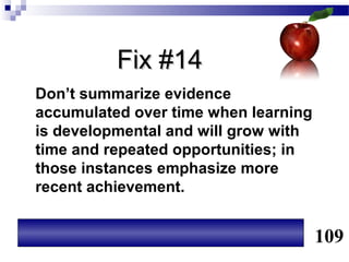 Fix #14
Don’t summarize evidence
accumulated over time when learning
is developmental and will grow with
time and repeated opportunities; in
those instances emphasize more
recent achievement.


                                      109
 