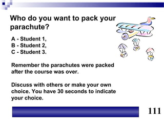 Who do you want to pack your
parachute?
A - Student 1,
B - Student 2,
C - Student 3.

Remember the parachutes were packed
after the course was over.

Discuss with others or make your own
choice. You have 30 seconds to indicate
your choice.

                                          111
 